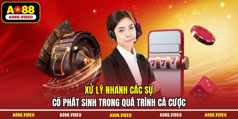 Xử lý nhanh các sự cố phát sinh trong quá trình cá cược